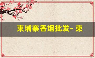 柬埔寨香烟批发- 柬埔寨香烟价格排行榜 