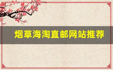 烟草海淘直邮网站推荐-除了海淘还能有什么办法买烟草