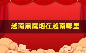 越南黑鹰烟在越南哪里买