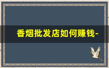 香烟批发店如何赚钱-香烟生意怎么赚钱