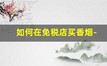 如何在免税店买香烟-免税店买香烟可以买几条