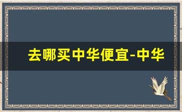 去哪买中华便宜-中华哪里都能买到
