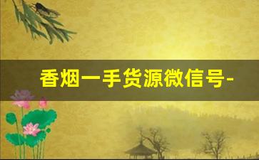 香烟一手货源微信号-私人怎么批发烟