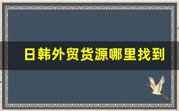 日韩外贸货源哪里找到-外贸工厂一手货源哪里找啊