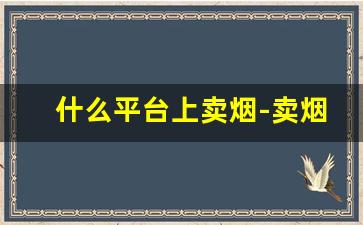 什么平台上卖烟-卖烟的靠谱店家