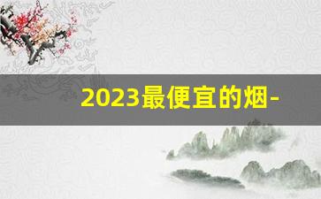 2023最便宜的烟-最便宜的烟2025