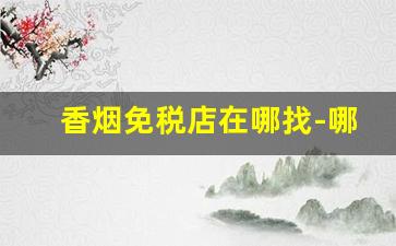 香烟免税店在哪找-哪个地方免税店有香烟