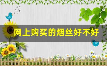 网上购买的烟丝好不好-怎么能自己买到烟丝