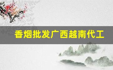 香烟批发广西越南代工细支-越南香烟代加工品牌