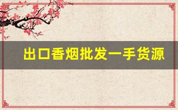 出口香烟批发一手货源免费代理-出口香烟哪里供货