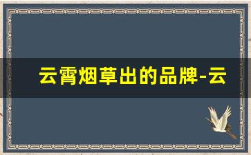 云霄烟草出的品牌-云霄烟特价销售