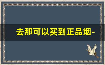 去那可以买到正品烟-从哪里可以自己买正品烟