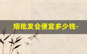 烟批发会便宜多少钱-烟专卖店零售价格