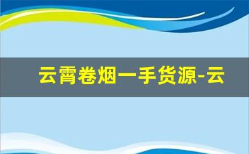 云霄卷烟一手货源-云霄便宜烟批发平台
