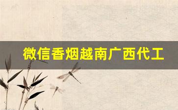微信香烟越南广西代工-越南代工香烟有防伪码吗
