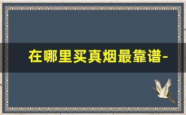 在哪里买真烟最靠谱-市面上哪里买烟是真的