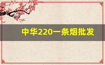 中华220一条烟批发-中国烟批发多少钱一条