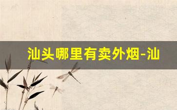 汕头哪里有卖外烟-汕头哪种店卖的烟最全