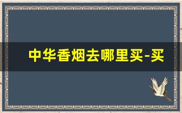 中华香烟去哪里买-买正品中华香烟