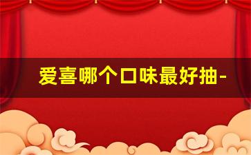 爱喜哪个口味最好抽-爱喜全系列口味推荐