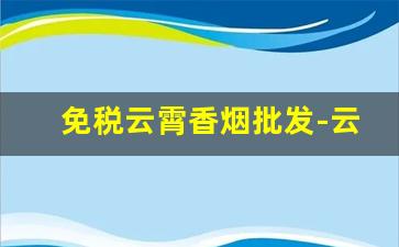 免税云霄香烟批发-云霄香烟官方授权店