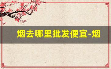 烟去哪里批发便宜-烟批发有多便宜