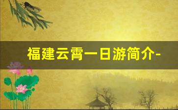 福建云霄一日游简介- 云霄旅游省钱攻略大揭秘 