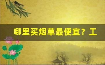 哪里买烟草最便宜？工厂低价烟批发-烟厂批发最便宜的烟