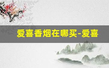 爱喜香烟在哪买-爱喜香烟一般在什么地方有卖的