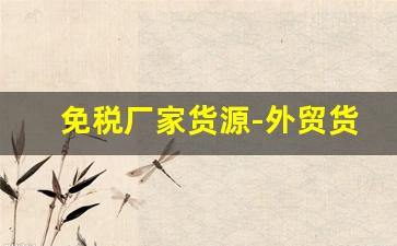 免税厂家货源-外贸货源代理厂家直销