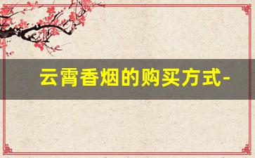 云霄香烟的购买方式-云霄香烟实惠装价格