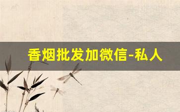 香烟批发加微信-私人怎么批发香烟