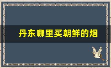丹东哪里买朝鲜的烟