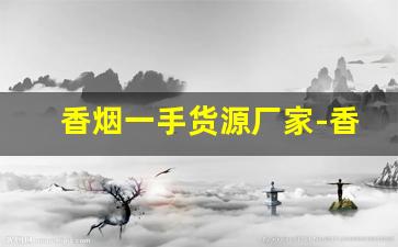 香烟一手货源厂家-香烟供货商联系方式