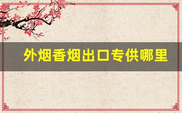 外烟香烟出口专供哪里买-出口香烟的价格为什么便宜