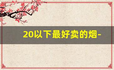 20以下最好卖的烟-目前市场最便宜的烟