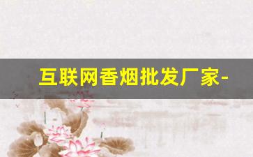 互联网香烟批发厂家-民营香烟公司