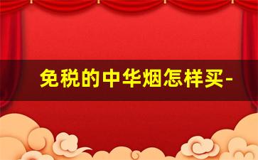 免税的中华烟怎样买-中华烟怎么看是不是免税的