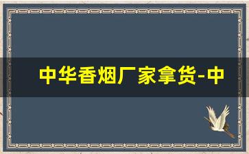 中华香烟厂家拿货-中华烟厂家优惠