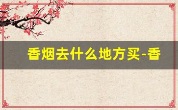 香烟去什么地方买-香烟到哪里拿更便宜