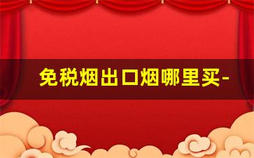 免税烟出口烟哪里买-免税烟购买途径