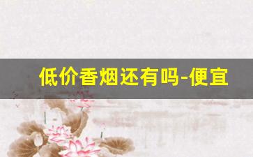 低价香烟还有吗-便宜香烟15元左右