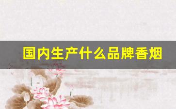国内生产什么品牌香烟好抽-全国销量最好的香烟是什么
