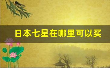 日本七星在哪里可以买-日本的七星在日本卖多少钱