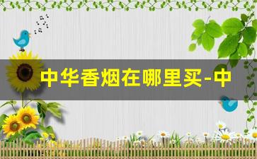 中华香烟在哪里买-中华香烟全国哪里价格好