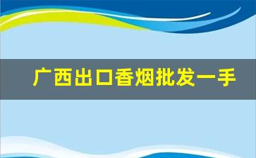 广西出口香烟批发一手货源网-广西香烟价格表经销商