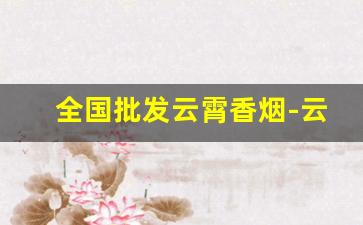 全国批发云霄香烟-云霄香烟供货商