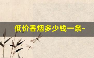 低价香烟多少钱一条-香烟价格表150元一条