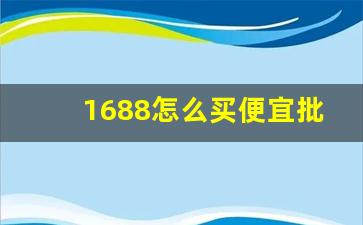 1688怎么买便宜批发货-1688如何进货便宜