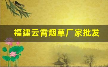 福建云霄烟草厂家批发-福建烟草古田价格表